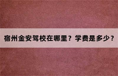 宿州金安驾校在哪里？学费是多少？