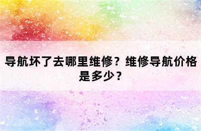 导航坏了去哪里维修？维修导航价格是多少？
