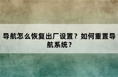 导航怎么恢复出厂设置？如何重置导航系统？