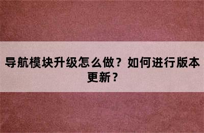 导航模块升级怎么做？如何进行版本更新？