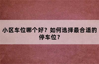 小区车位哪个好？如何选择最合适的停车位？