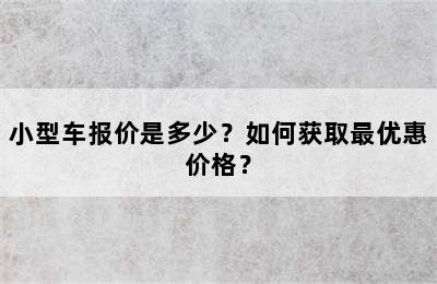 小型车报价是多少？如何获取最优惠价格？