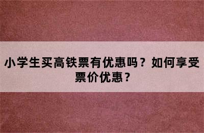 小学生买高铁票有优惠吗？如何享受票价优惠？