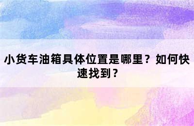 小货车油箱具体位置是哪里？如何快速找到？