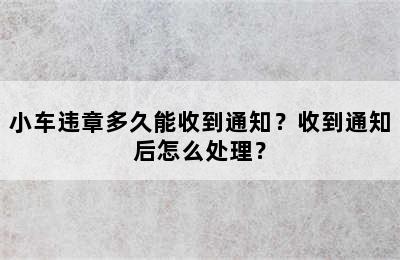 小车违章多久能收到通知？收到通知后怎么处理？