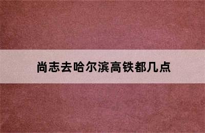 尚志去哈尔滨高铁都几点