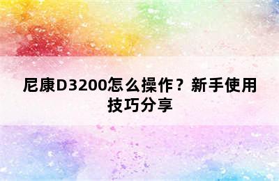 尼康D3200怎么操作？新手使用技巧分享