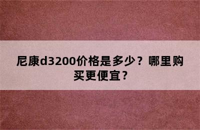 尼康d3200价格是多少？哪里购买更便宜？