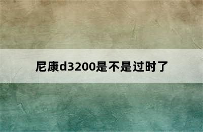 尼康d3200是不是过时了