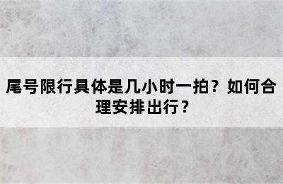 尾号限行具体是几小时一拍？如何合理安排出行？