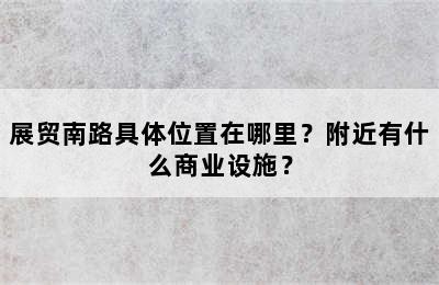 展贸南路具体位置在哪里？附近有什么商业设施？