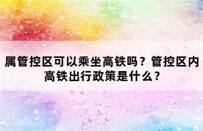 属管控区可以乘坐高铁吗？管控区内高铁出行政策是什么？