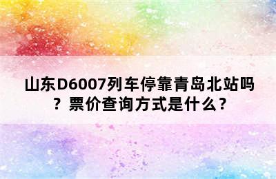 山东D6007列车停靠青岛北站吗？票价查询方式是什么？