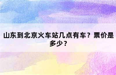 山东到北京火车站几点有车？票价是多少？