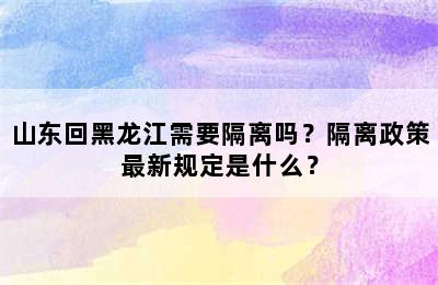 山东回黑龙江需要隔离吗？隔离政策最新规定是什么？