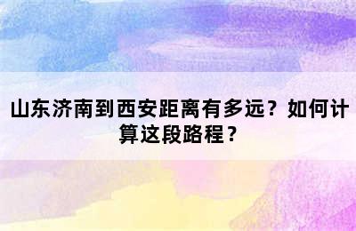 山东济南到西安距离有多远？如何计算这段路程？