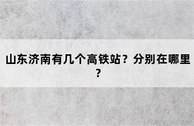 山东济南有几个高铁站？分别在哪里？