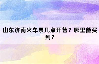 山东济南火车票几点开售？哪里能买到？