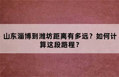 山东淄博到潍坊距离有多远？如何计算这段路程？