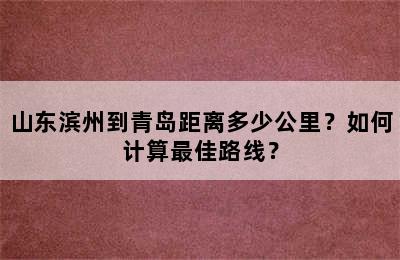 山东滨州到青岛距离多少公里？如何计算最佳路线？