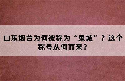 山东烟台为何被称为“鬼城”？这个称号从何而来？