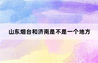 山东烟台和济南是不是一个地方