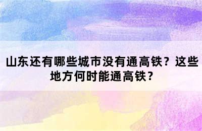 山东还有哪些城市没有通高铁？这些地方何时能通高铁？