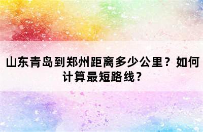 山东青岛到郑州距离多少公里？如何计算最短路线？