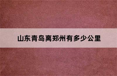 山东青岛离郑州有多少公里