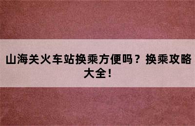 山海关火车站换乘方便吗？换乘攻略大全！