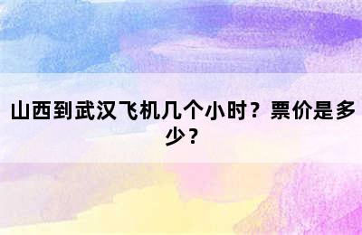 山西到武汉飞机几个小时？票价是多少？