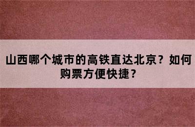 山西哪个城市的高铁直达北京？如何购票方便快捷？