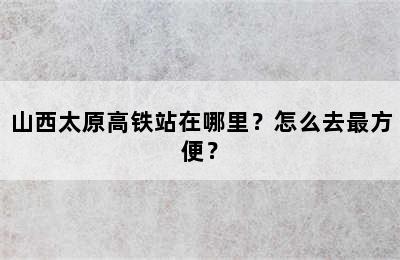 山西太原高铁站在哪里？怎么去最方便？