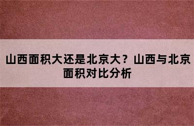 山西面积大还是北京大？山西与北京面积对比分析