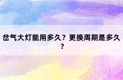 岔气大灯能用多久？更换周期是多久？