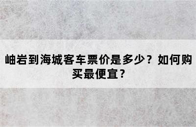 岫岩到海城客车票价是多少？如何购买最便宜？