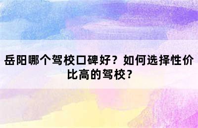 岳阳哪个驾校口碑好？如何选择性价比高的驾校？