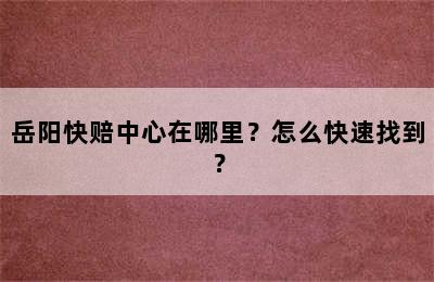 岳阳快赔中心在哪里？怎么快速找到？