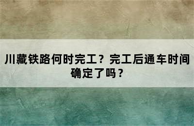 川藏铁路何时完工？完工后通车时间确定了吗？