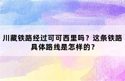 川藏铁路经过可可西里吗？这条铁路具体路线是怎样的？