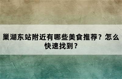 巢湖东站附近有哪些美食推荐？怎么快速找到？