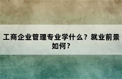 工商企业管理专业学什么？就业前景如何？