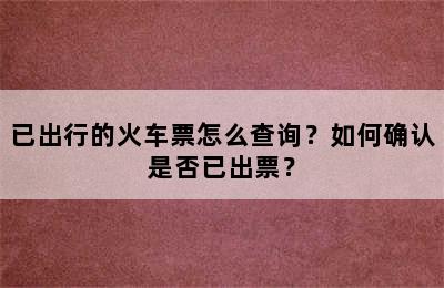 已出行的火车票怎么查询？如何确认是否已出票？