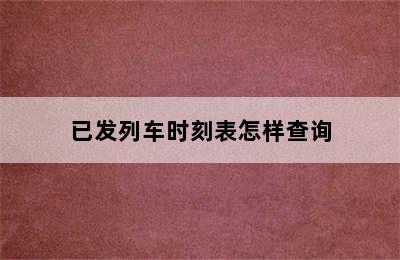 已发列车时刻表怎样查询