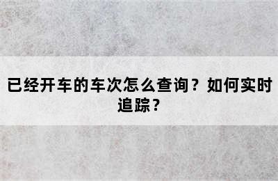 已经开车的车次怎么查询？如何实时追踪？