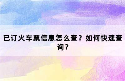 已订火车票信息怎么查？如何快速查询？