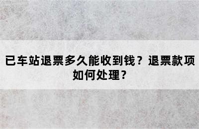 已车站退票多久能收到钱？退票款项如何处理？