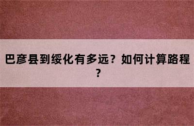 巴彦县到绥化有多远？如何计算路程？