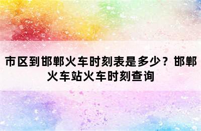市区到邯郸火车时刻表是多少？邯郸火车站火车时刻查询