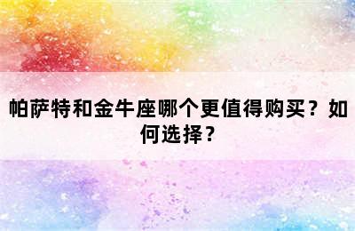 帕萨特和金牛座哪个更值得购买？如何选择？